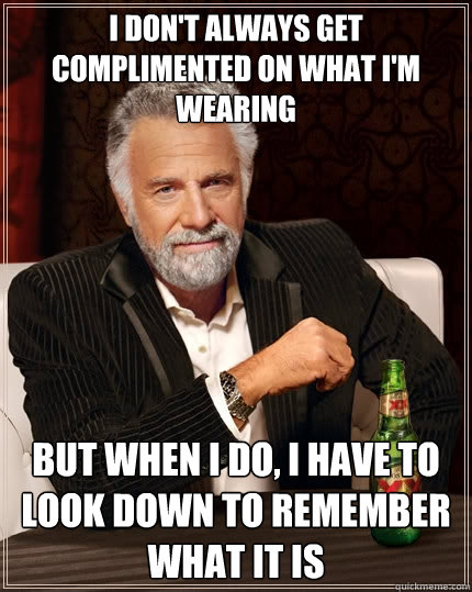 I don't always get complimented on what I'm wearing But when i do, I have to look down to remember what it is  The Most Interesting Man In The World