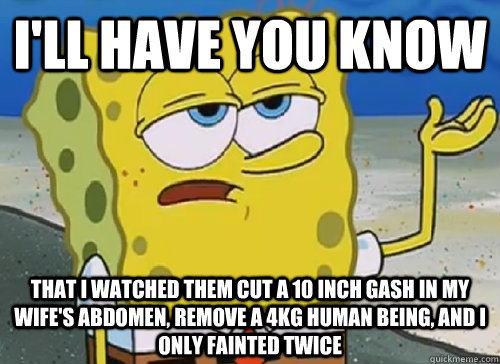 I'LL HAVE YOU KNOW  THAT I WATCHED THEM CUT A 10 INCH GASH IN MY WIFE'S ABDOMEN, REMOVE A 4KG HUMAN BEING, AND I ONLY FAINTED TWICE  - I'LL HAVE YOU KNOW  THAT I WATCHED THEM CUT A 10 INCH GASH IN MY WIFE'S ABDOMEN, REMOVE A 4KG HUMAN BEING, AND I ONLY FAINTED TWICE   ILL HAVE YOU KNOW