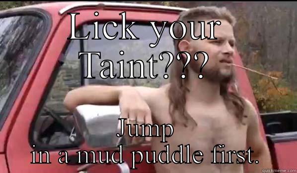 LICK YOUR TAINT??? JUMP IN A MUD PUDDLE FIRST. Almost Politically Correct Redneck