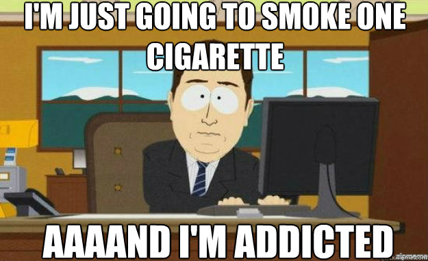 I'M JUST GOING TO SMOKE ONE CIGARETTE AAAAND I'M ADDICTED - I'M JUST GOING TO SMOKE ONE CIGARETTE AAAAND I'M ADDICTED  aaaand its gone