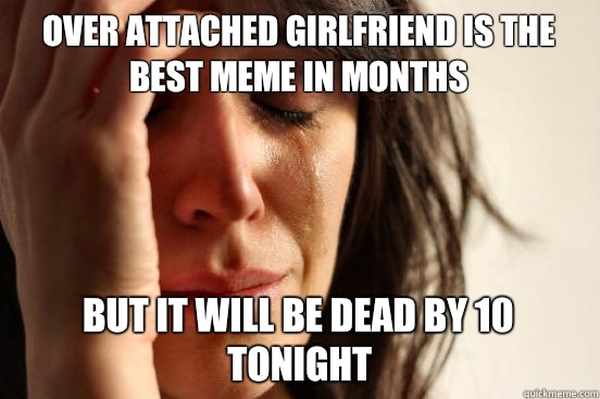 Over attached girlfriend is the best meme in months But it will be dead by 10 tonight  First World Problems
