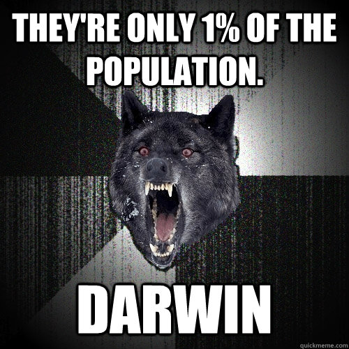 they're only 1% of the population. Darwin  Insanity Wolf