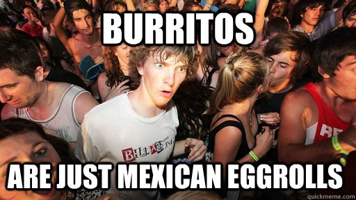 burritos are just mexican eggrolls  Sudden Clarity Clarence