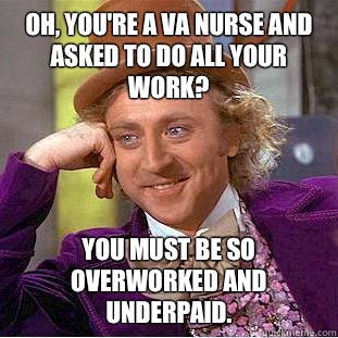 Oh, you're a VA nurse and asked to do all your work? You must be so overworked and underpaid.  Condescending Wonka