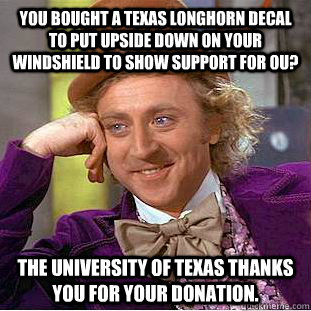 You bought a texas longhorn decal to put upside down on your windshield to show support for OU? The University of Texas thanks you for your donation.  - You bought a texas longhorn decal to put upside down on your windshield to show support for OU? The University of Texas thanks you for your donation.   Condescending Wonka