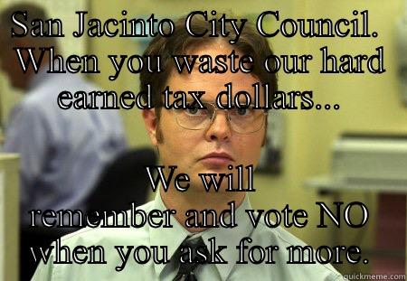 SAN JACINTO CITY COUNCIL.  WHEN YOU WASTE OUR HARD EARNED TAX DOLLARS... WE WILL REMEMBER AND VOTE NO WHEN YOU ASK FOR MORE. Schrute