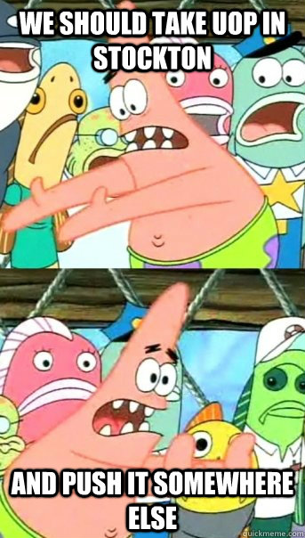 We should take UOP in stockton and push it somewhere else  Push it somewhere else Patrick