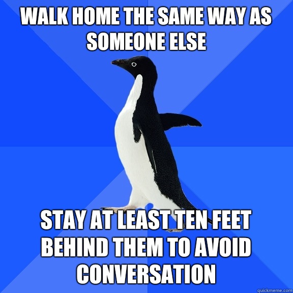 Walk home the same way as someone else Stay at least ten feet behind them to avoid conversation  Socially Awkward Penguin