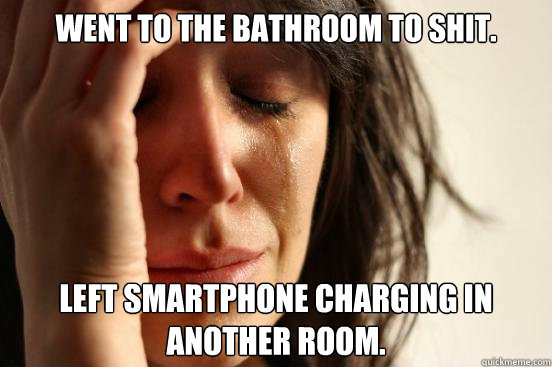 Went to the bathroom to shit. Left smartphone charging in another room.  First World Problems