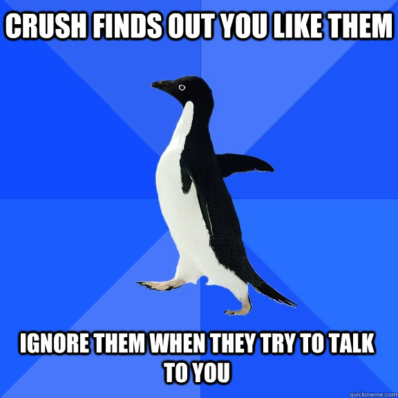 Crush finds out you like them ignore them when they try to talk to you  Socially Awkward Penguin