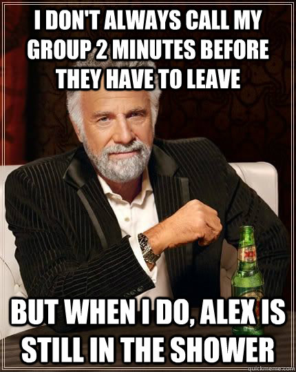I don't always call my group 2 minutes before they have to leave But when I do, Alex is still in the shower  The Most Interesting Man In The World