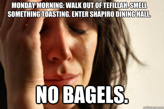 Monday morning: walk out of tefillah. Smell something toasting. Enter Shapiro Dining Hall.  No bagels.   First World Problems