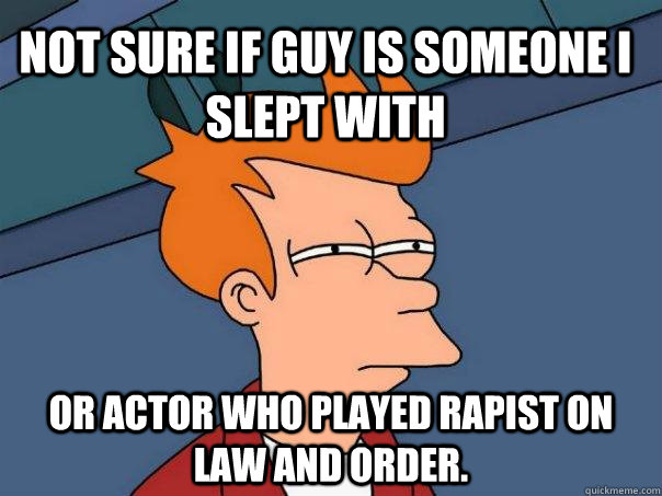 Not sure if guy is someone I slept with Or actor who played rapist on Law and Order.  Futurama Fry