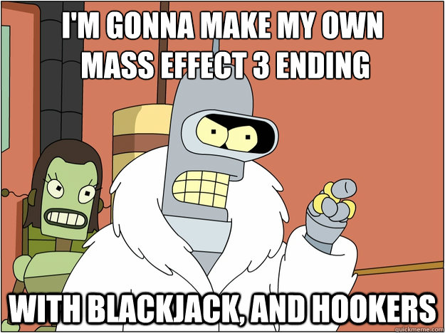 I'm gonna make my own
 mass effect 3 ending with blackjack, and hookers - I'm gonna make my own
 mass effect 3 ending with blackjack, and hookers  Bender - start my own