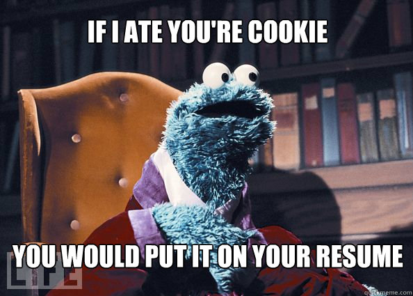 IF I ATE YOU'RE Cookie  you would put it on your resume  Cookieman