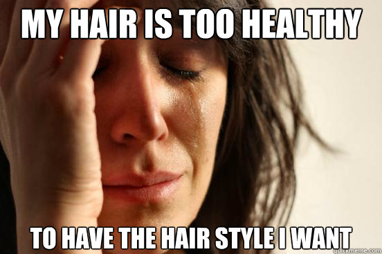 My hair is too healthy to have the hair style i want  First World Problems