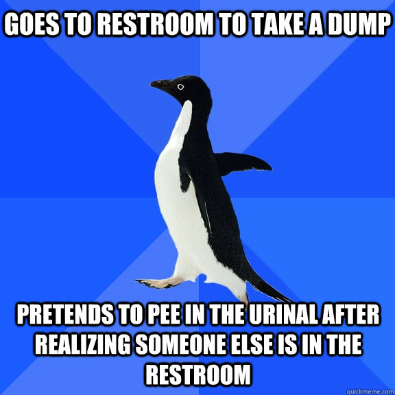 goes to restroom to take a dump pretends to pee in the urinal after realizing someone else is in the restroom  Socially Awkward Penguin