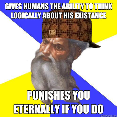 Gives humans the ability to think logically about his existance Punishes you eternally if you do  Scumbag God is an SBF