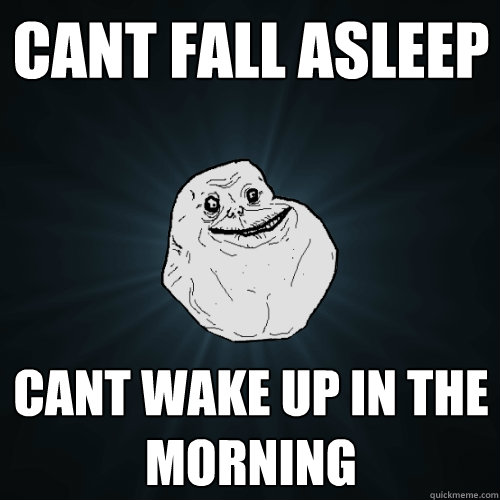 Cant fall asleep cant wake up in the morning  Forever Alone