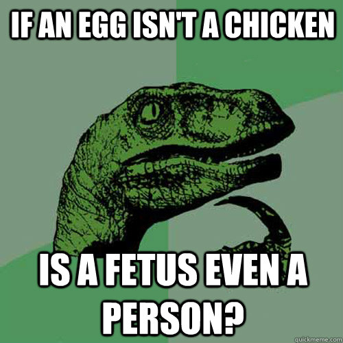 If an egg isn't a chicken Is a fetus even a person?  Philosoraptor