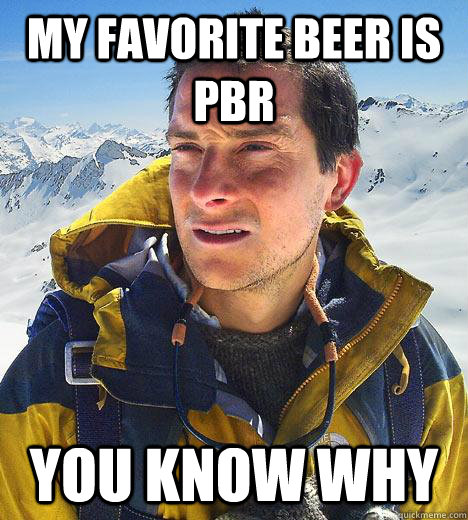 My Favorite Beer is PBR  You know why  Bear Grylls