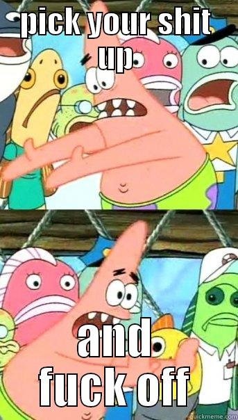 PICK YOUR SHIT UP AND FUCK OFF Push it somewhere else Patrick