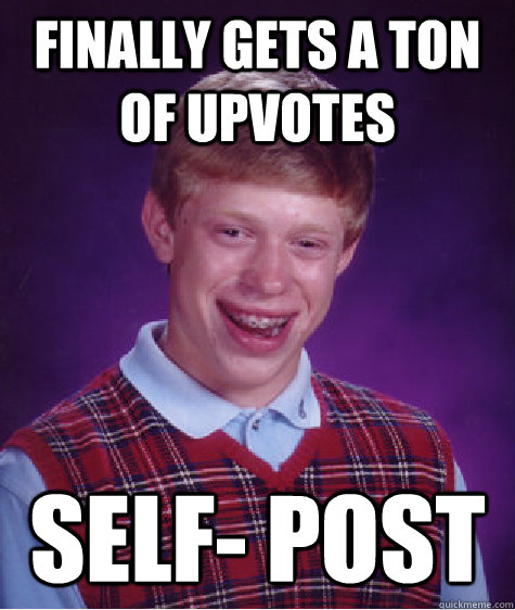 Finally gets a ton of upvotes Self- Post  Bad Luck Brian