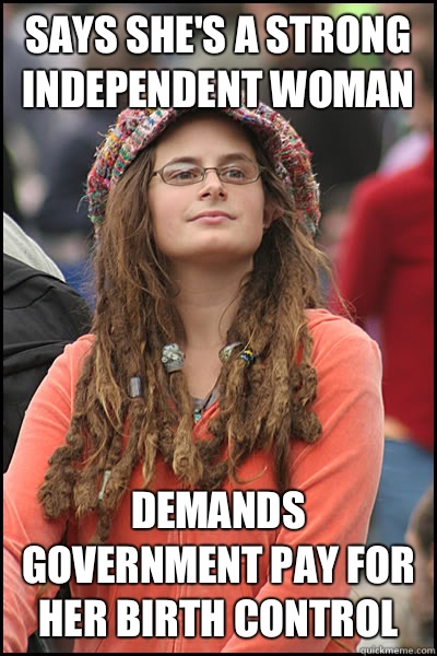 Says she's a strong independent woman  Demands government pay for her birth control  College Liberal