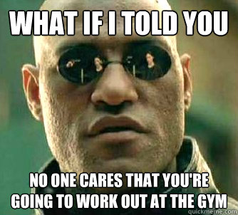 What if I told you No one cares that you're going to work out at the gym  Matrix Morpheus