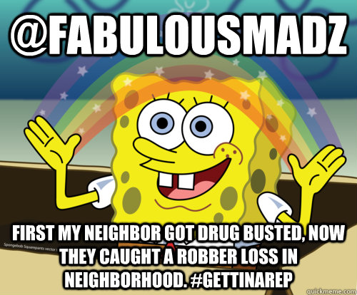 @fabulousmadz  first my neighbor got drug busted, now they caught a robber loss in neighborhood. #gettinarep  Spongebob rainbow