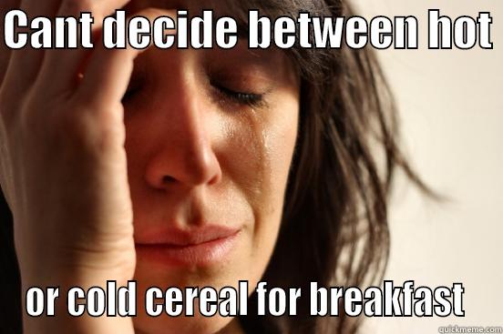 CANT DECIDE BETWEEN HOT  OR COLD CEREAL FOR BREAKFAST  First World Problems