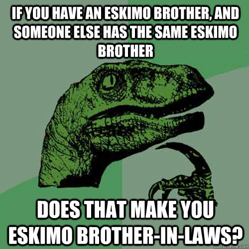 If you have an eskimo brother, and someone else has the same eskimo brother does that make you eskimo brother-in-laws? - If you have an eskimo brother, and someone else has the same eskimo brother does that make you eskimo brother-in-laws?  Philosoraptor