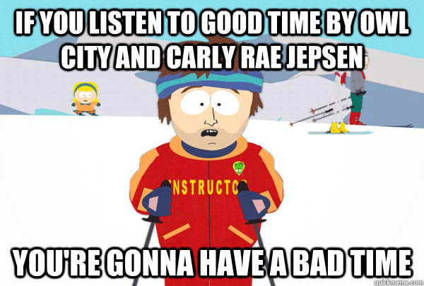 If you listen to good time by owl city and carly rae jepsen You're gonna have a bad time  Super Cool Ski Instructor