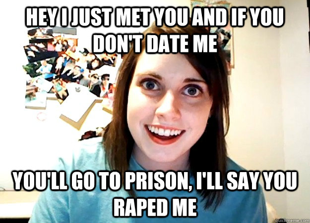 Hey i just met you and If you don't date me You'll go to prison, i'll say you raped me  Overly Attached Girlfriend