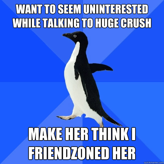 want to seem uninterested while talking to huge crush make her think I friendzoned her
  Socially Awkward Penguin