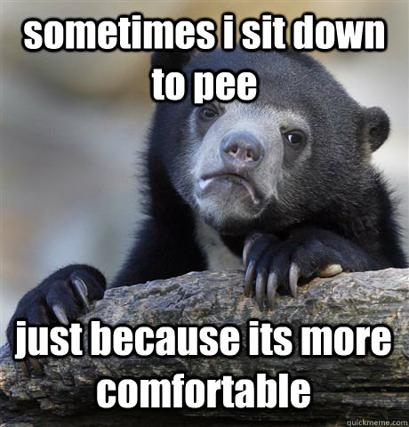 sometimes i sit down to pee just because its more comfortable  Confession Bear
