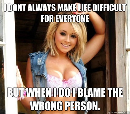 I dont always make life difficult for everyone but when I do I blame the wrong person. - I dont always make life difficult for everyone but when I do I blame the wrong person.  Julie Doesnt Realize Shes Hot