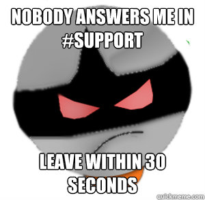 NOBODY ANSWERS ME IN #SUPPORT LEAVE WITHIN 30 SECONDS  