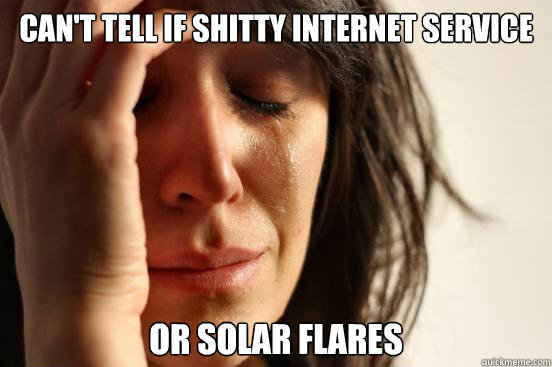 Can't tell if shitty internet service or solar flares  First World Problems