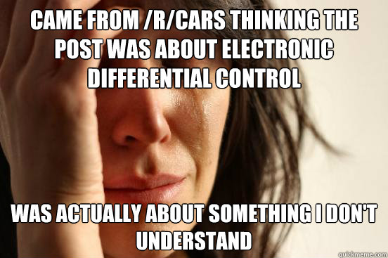 came from /r/cars thinking the post was about Electronic Differential control Was actually about something I don't understand  First World Problems