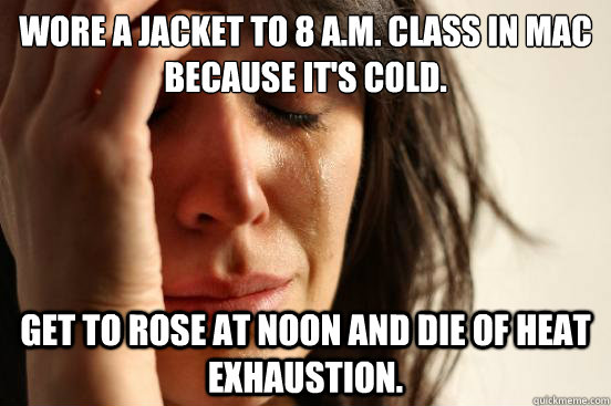 Wore a jacket to 8 a.m. class in MAC because it's cold. Get to rose at noon and die of heat exhaustion.  First World Problems
