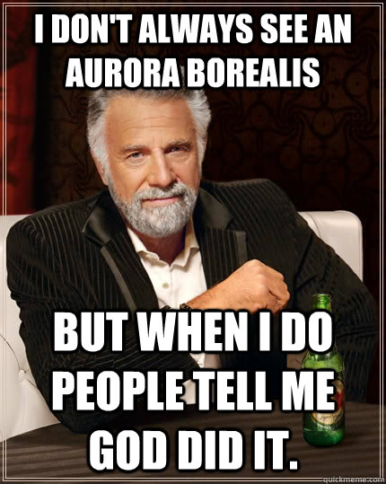 I don't always see an Aurora Borealis but when I do people tell me god did it.  The Most Interesting Man In The World