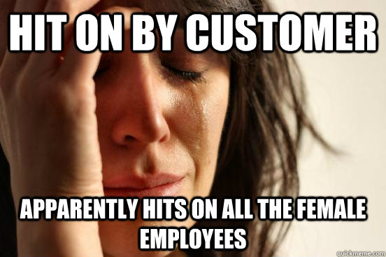 Hit on by customer Apparently Hits on all the female employees  First World Problems