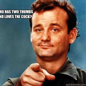WHO HAS TWO THUMBS 
AND LOVES THE COCK?  Bill Murray