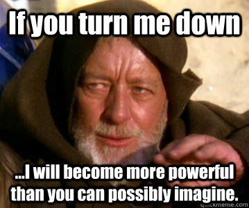 If you turn me down ...I will become more powerful than you can possibly imagine.  