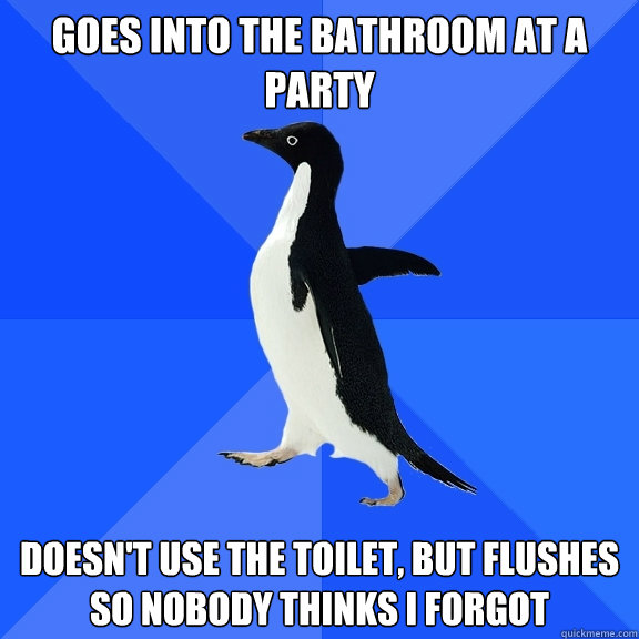 Goes into the bathroom at a party Doesn't use the toilet, but flushes so nobody thinks I forgot  Socially Awkward Penguin