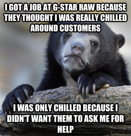 I got a job at G-Star raw because they thought i was really chilled around customers I was only chilled because i didn't want them to ask me for help - I got a job at G-Star raw because they thought i was really chilled around customers I was only chilled because i didn't want them to ask me for help  Confession Bear