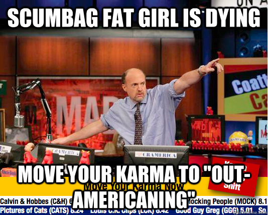 Scumbag fat girl is dying Move your karma to 