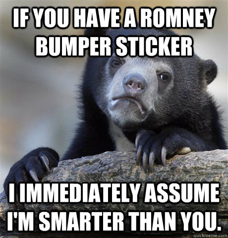 If you have a Romney bumper sticker I immediately assume I'm smarter than you.  Confession Bear