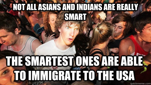 not all asians and indians are really smart the smartest ones are able to immigrate to the USA  Sudden Clarity Clarence